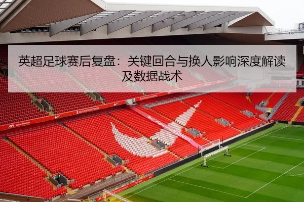 英超足球赛后复盘：关键回合与换人影响深度解读及数据战术
